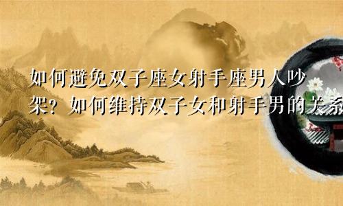 双子座女射手座男如何避免吵架 双子女和射手男怎么维持恋情