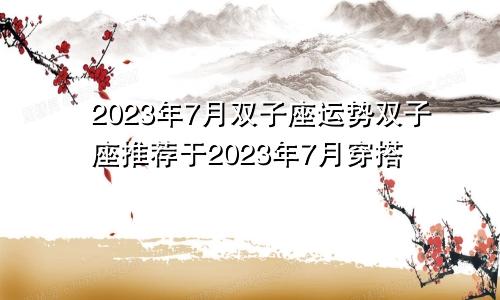 双子座2023年7月运势 2023年7月双子座推荐穿搭