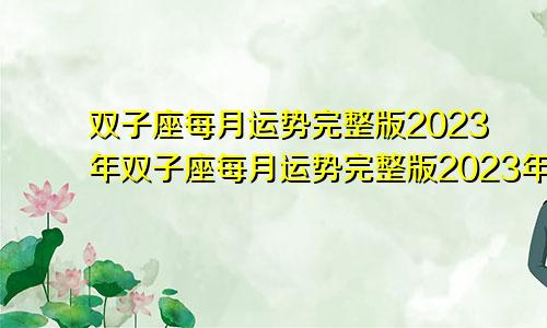 2023年双子座每月运势完整版 2023年双子座每月运势完整版详解