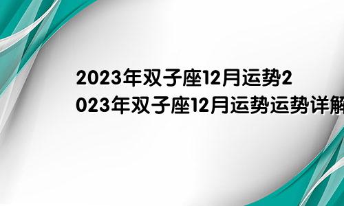 双子座12月运势2023年 双子座12月运势2023年运势详解