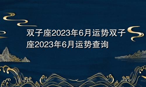 2023双子座6月运势 2023双子座6月运势查询