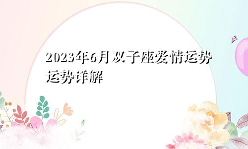 双子座2023年爱情运6月情况 运势详解