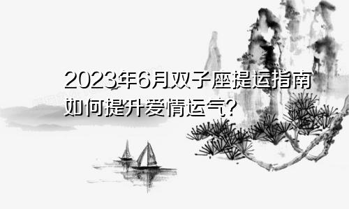双子座2023年提运指南6月情况 爱情运怎么提升 　　