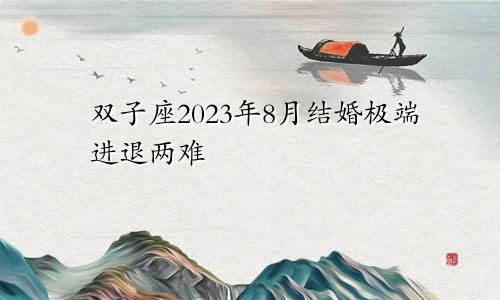 双子座2023年婚姻运8月情况 处于极端进退两难