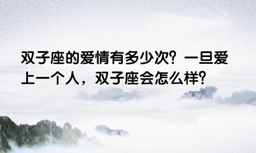 双子座爱情有多少次 双子座一旦爱上一个人会怎样