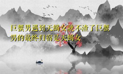 巨蟹男遇到天蝎女就不渣了 天蝎女才是巨蟹男最终的归宿
