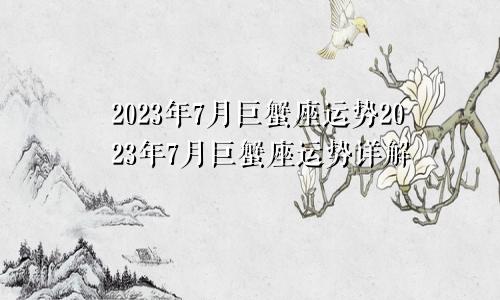 巨蟹座2023年7月运势 巨蟹座2023年7月运势详解