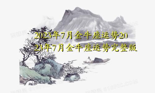 金牛座7月份运势2023年 金牛座2023年7月运势完整版