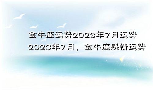 2023年金牛座运势7月运势 金牛座2023年7月份感情运势