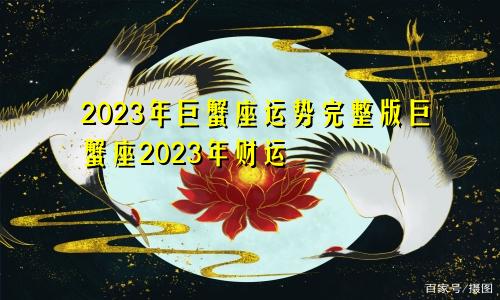 巨蟹座2023年运势完整版 2023年巨蟹座财运