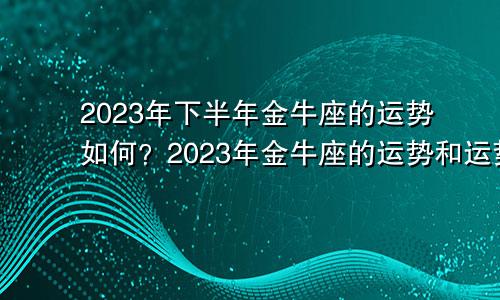 金牛座2023年下半年运势如何 金牛座2023年运势及运程