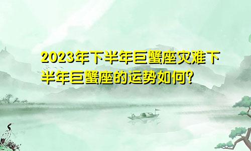 巨蟹座2023年下半年劫难 巨蟹座下半年运势怎么样