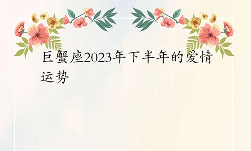 2023年巨蟹座下半年爱情运势