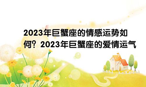 巨蟹座2023年感情运势如何 巨蟹座2023年的爱情运
