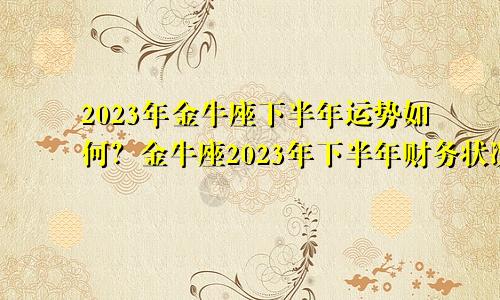 2023金牛座下半年运势如何 2023年下半年金牛座财运状况详情