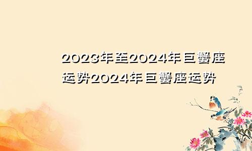 巨蟹座2023到2024运势 巨蟹座2024年运势