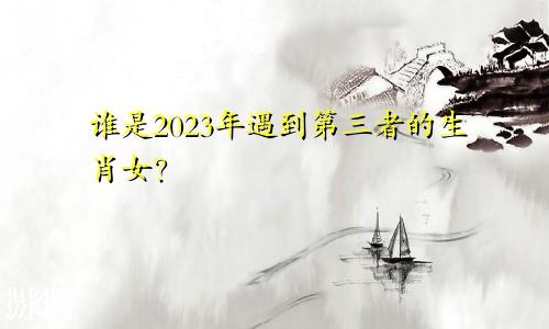 2023年遭遇第三者的生肖女都有哪些人