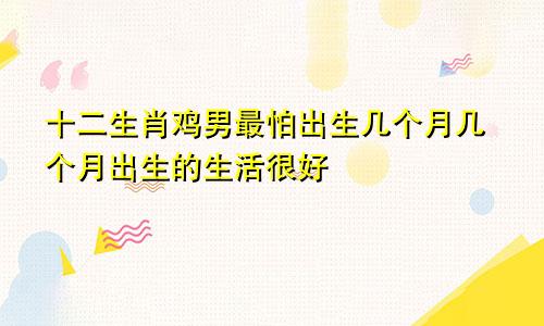 生肖鸡男最怕出生几月 几月出生命好