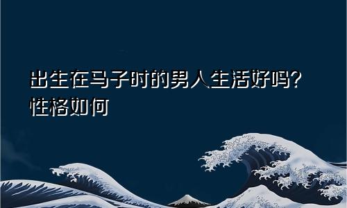 属马子时出生的男人命好吗 性格如何