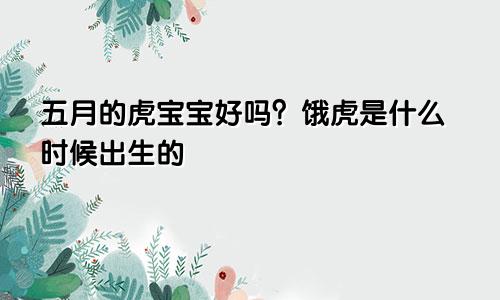 五月的虎宝宝好不好 几点出生的是饿虎