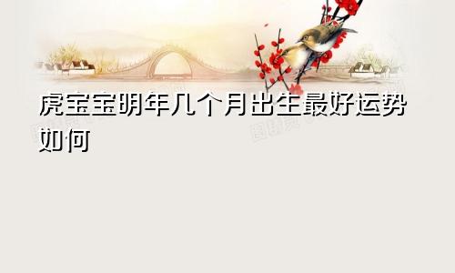 明年虎宝宝几月出生最好命 运势如何