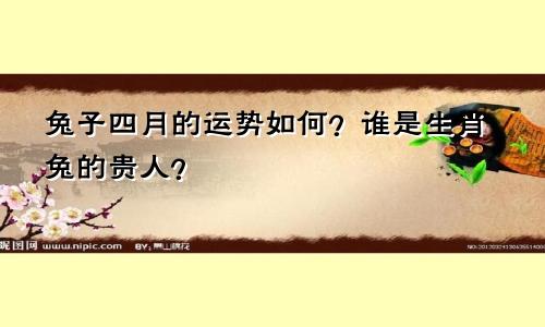四月兔子运势如何 生肖兔的贵人都有谁