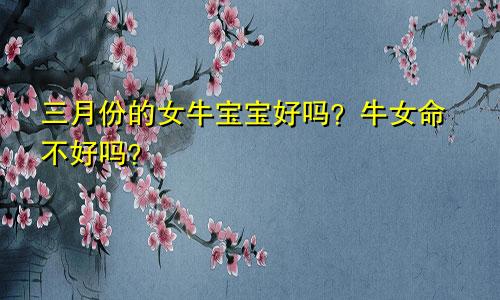 三月份的女牛宝宝好吗 牛女命不好吗