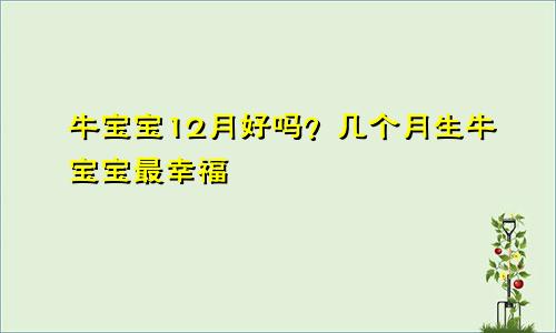 12月的牛宝宝好吗 几月生牛宝宝最有福