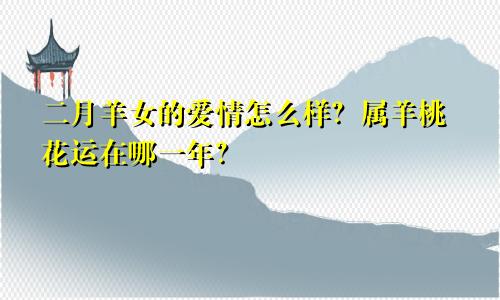 二月羊女的爱情怎么样 属羊的桃花运在哪年