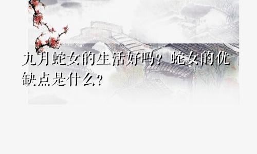 九月蛇女的一生好命吗 蛇女优缺点是什么