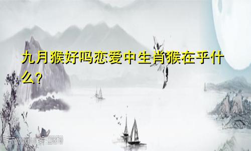 九月猴好吗 生肖猴在恋爱中在意什么