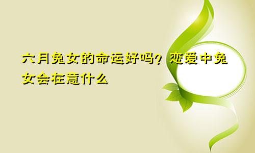 六月兔女的命运好吗 兔女恋爱会在意什么