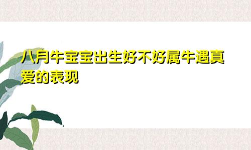 八月牛宝宝出生好不好 属牛遇真爱的表现