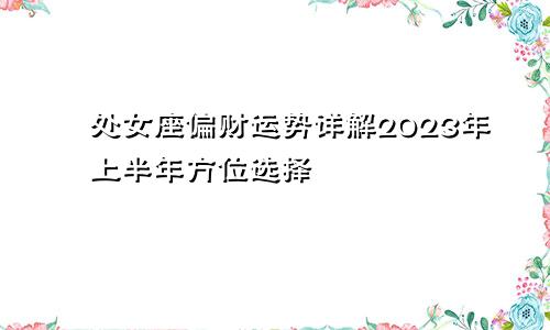 2023年上半年处女座偏财运运势详解 方位选择