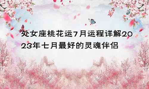 2023年处女座桃花运7月运程详解 7月最佳灵魂伴侣