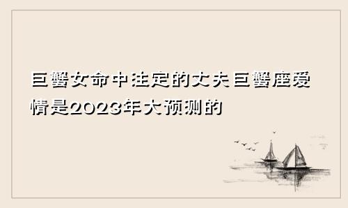 巨蟹女命中注定的丈夫 2023大预言巨蟹座爱情