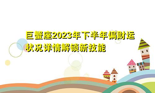 2023年下半年巨蟹座偏财运状况详情 要解锁新技能