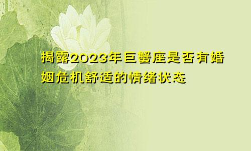 揭秘巨蟹座2023年是否有婚姻危机 感情状态舒适