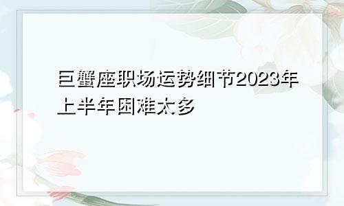 2023年上半年巨蟹座职场运势详情 困难太多 　　