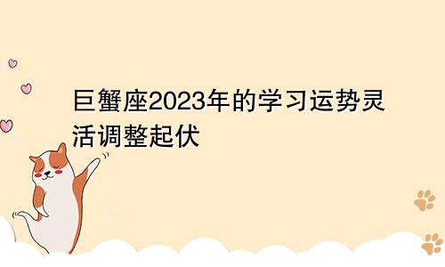2023年巨蟹座学习运势情况 有起有伏灵活调整