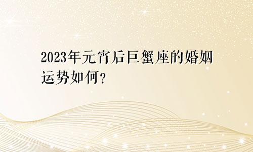 2023年元宵后 巨蟹座的婚姻运势如何