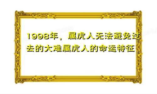 98年属虎人躲不过去的大难 属虎人的命运特点