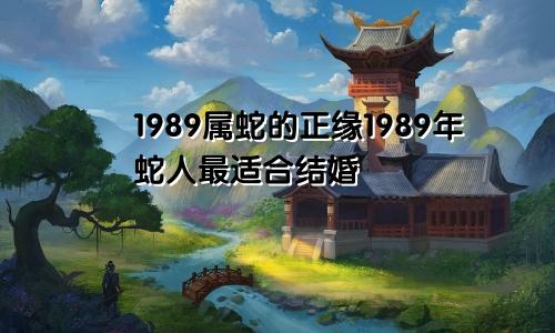 1989属蛇的正缘 1989属蛇人最适合结婚的年份