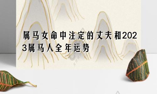 属马女命中注定的丈夫及2023属马人全年运势