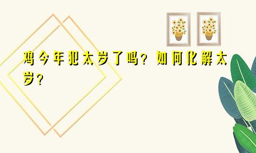 属鸡今年犯太岁吗？如何化解太岁？