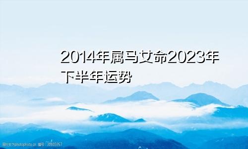 2014年属马女命2023年下半年运气运势