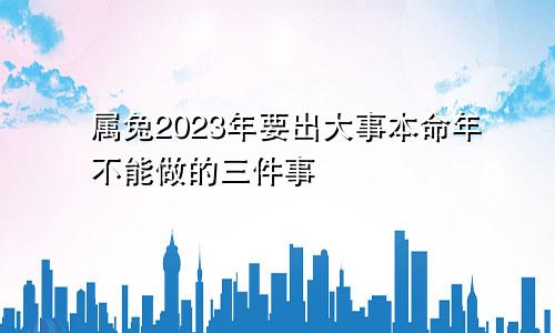 2023年属兔要出大事 本命年不能做的三件事