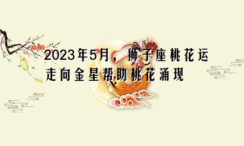 狮子座2023年5月桃花运走向 金星助力桃花涌现