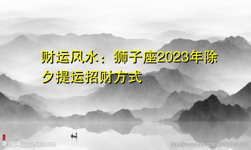 财运风水：狮子座2023年除夕提运招财方法