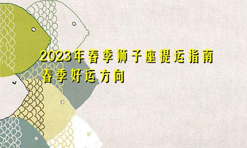 狮子座2023年春季提运指南 春季好运方位